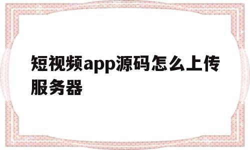 短视频app源码怎么上传服务器(短视频app源码怎么上传服务器的)