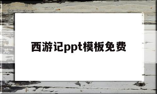 西游记ppt模板免费(西游记ppt模板免费一个章节)