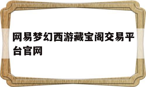 网易梦幻西游藏宝阁交易平台官网(梦幻西游藏宝阁官网网易手游交易平台)