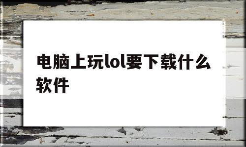 电脑上玩lol要下载什么软件(在电脑上玩英雄联盟需要下载什么)