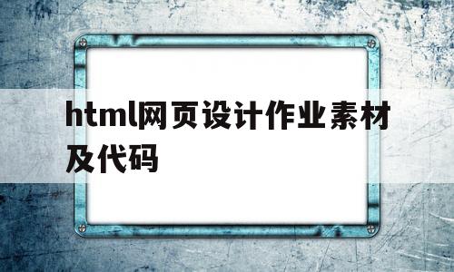 html网页设计作业素材及代码(html网页设计作业素材及代码百度网盘)