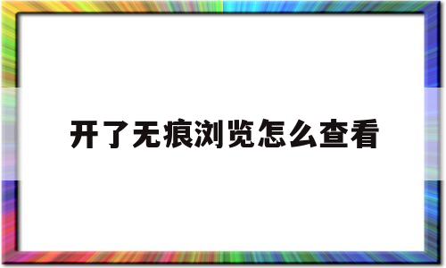 开了无痕浏览怎么查看(开了无痕浏览怎么查看历史记录)