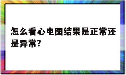 关于怎么看心电图结果是正常还是异常?的信息