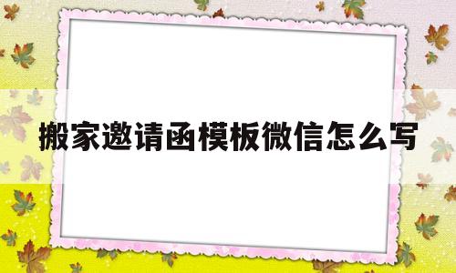 搬家邀请函模板微信怎么写(搬家邀请函模板微信怎么写啊)