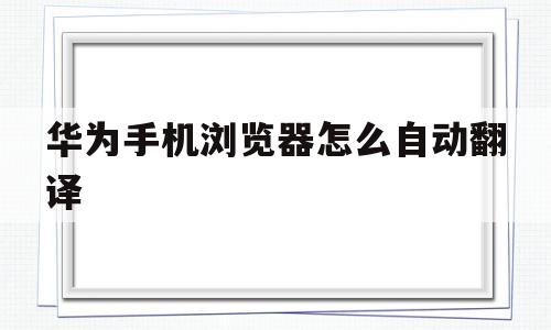 华为手机浏览器怎么自动翻译(华为手机浏览器怎么自动翻译网页)