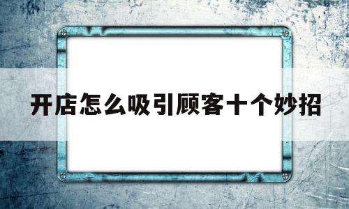 开店怎么吸引顾客十个妙招(开店怎么吸引顾客十个妙招餐厅做什么营销活动好)