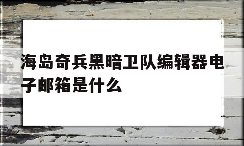 包含海岛奇兵黑暗卫队编辑器电子邮箱是什么的词条