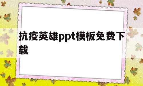 抗疫英雄ppt模板免费下载(抗疫英雄ppt模板免费下载手机版)