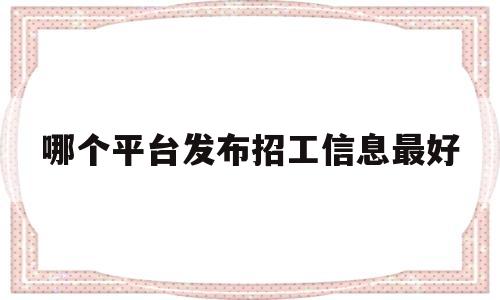 哪个平台发布招工信息最好(哪个平台发布招工信息最好呢)