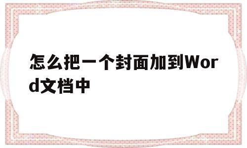 怎么把一个封面加到Word文档中(怎么把一个封面加到word文档中间)