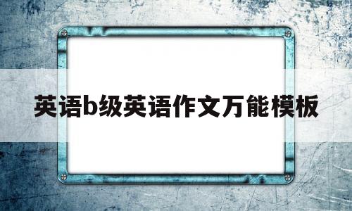 英语b级英语作文万能模板(英语b级作文万能模板2019)