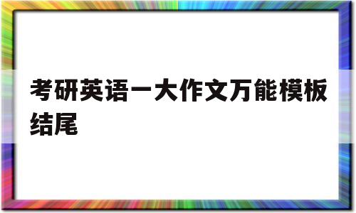 考研英语一大作文万能模板结尾(考研英语一大作文第一段写作技巧)