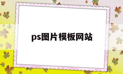 ps图片模板网站(ps图片模板网站推荐)