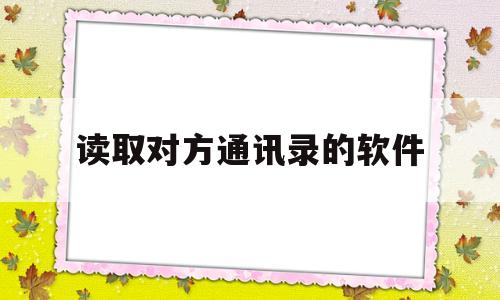 读取对方通讯录的软件(读取对方通讯录的软件叫什么)