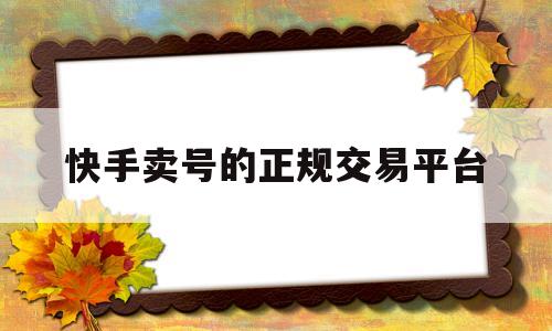 快手卖号的正规交易平台(快手卖号的正规交易平台是真的吗)