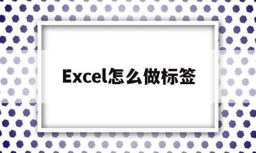 Excel怎么做标签(excel怎么做标签贴纸)