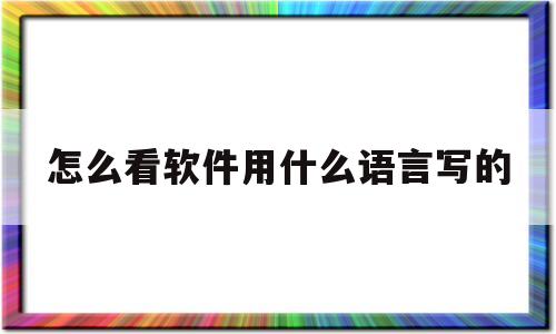 怎么看软件用什么语言写的(怎么看软件是用什么语言写的)