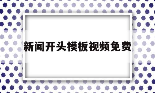 新闻开头模板视频免费(新闻开头素材视频无水印)