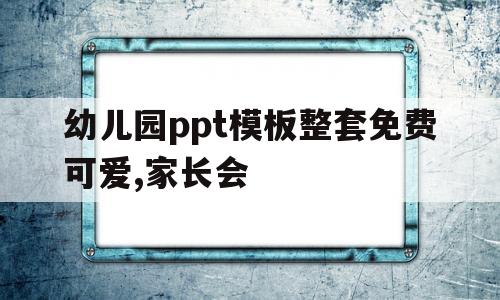 幼儿园ppt模板整套免费可爱,家长会(幼儿园家长会ppt模板 素材免费下载购买)