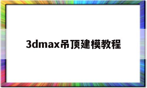 3dmax吊顶建模教程(3dmax吊顶建模教程图解)