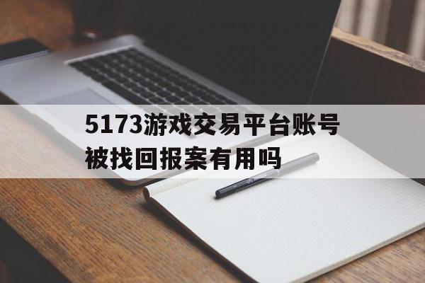 5173游戏交易平台账号被找回报案有用吗(5173游戏交易平台账号被找回报案有用吗知乎)