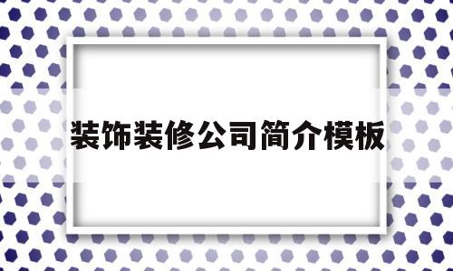 装饰装修公司简介模板(装饰公司简介怎么写模板)