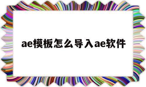 ae模板怎么导入ae软件(如何将ae模板导入ae软件)