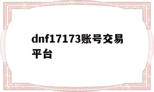 dnf17173账号交易平台(dnf5173游戏账号交易平台)