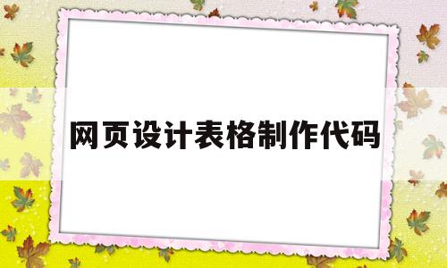 网页设计表格制作代码(设置表格网页的代码是什么)