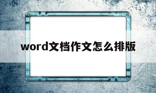 word文档作文怎么排版(word文档作文怎么排版打字)