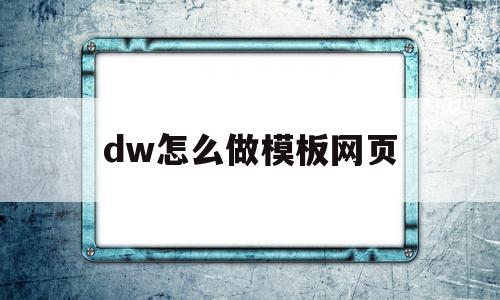 dw怎么做模板网页(dw网页制作详细步骤)