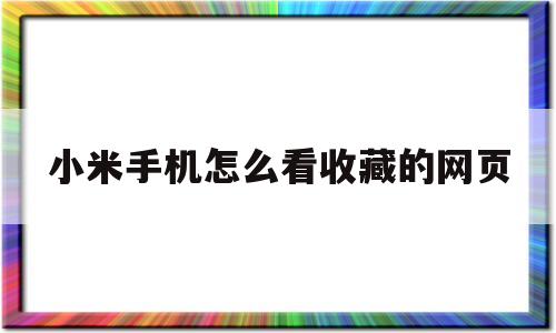 小米手机怎么看收藏的网页(小米手机浏览器我的收藏怎么找)