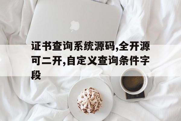 包含证书查询系统源码,全开源可二开,自定义查询条件字段的词条