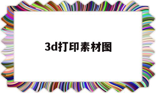 3d打印素材图(3d打印模型素材图纸)