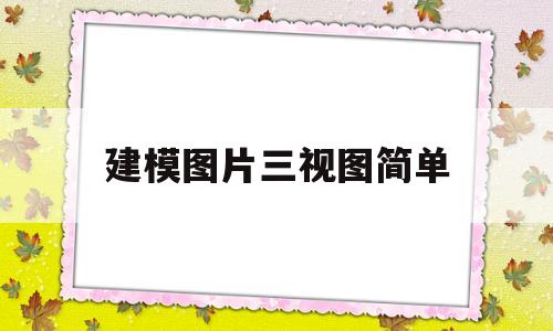 建模图片三视图简单(建模图片三视图简单又好看)