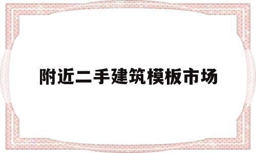 附近二手建筑模板市场(二手建筑模板多少钱一块)