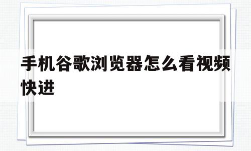 手机谷歌浏览器怎么看视频快进(手机谷歌浏览器怎么看视频快进视频)