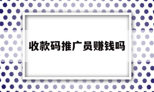 收款码推广员赚钱吗(收款码推广员赚钱吗是真的吗)