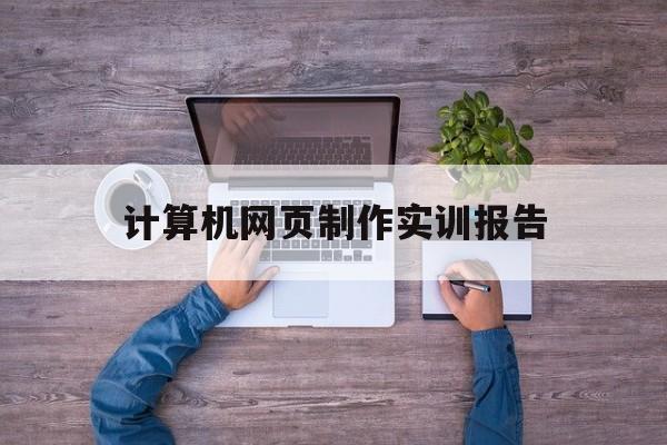 计算机网页制作实训报告(计算机网页制作实训报告怎么写)