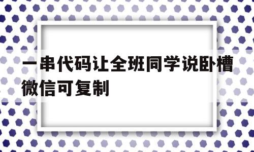 一串代码让全班同学说卧槽微信可复制(用一串代码让全班同学说卧槽的代码复制)