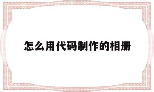 怎么用代码制作的相册(怎么用代码制作的相册视频)