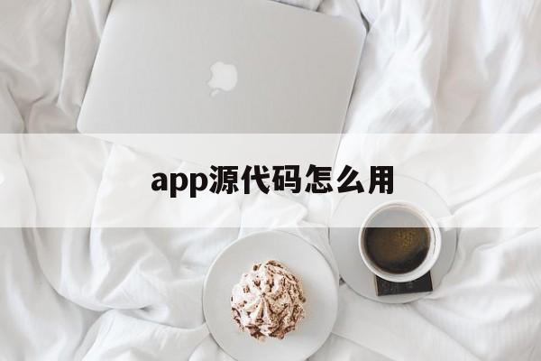 app源代码怎么用(app源代码如何做软件)