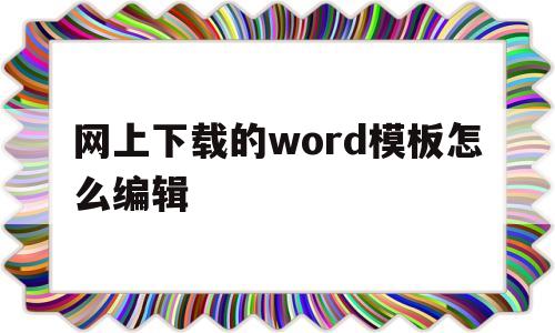 网上下载的word模板怎么编辑(网上下载的word模板怎么编辑文字)