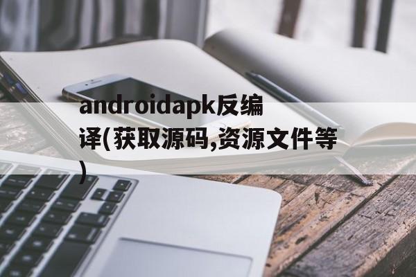 androidapk反编译(获取源码,资源文件等)(android apk反编译获取源码,资源文件等)