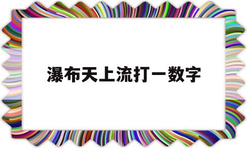 瀑布天上流打一数字(瀑布天上流打一数字几)