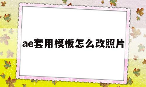 ae套用模板怎么改照片(ae套用模板怎么改照片大小)