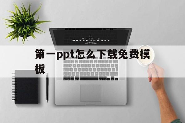 第一ppt怎么下载免费模板(第一ppt怎么下载免费模板图片)