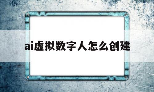 包含ai虚拟数字人怎么创建的词条