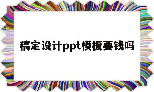 稿定设计ppt模板要钱吗(稿定设计ppt模板要钱吗安全吗)