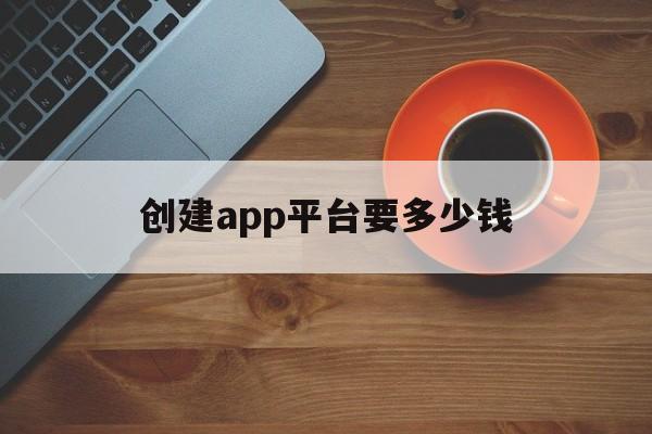 创建app平台要多少钱(创立一个app需要什么条件)